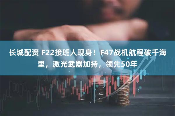 长城配资 F22接班人现身！F47战机航程破千海里，激光武器加持，领先50年