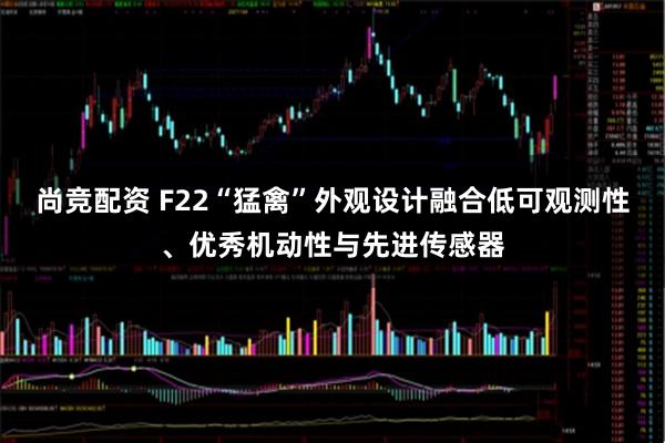 尚竞配资 F22“猛禽”外观设计融合低可观测性、优秀机动性与先进传感器