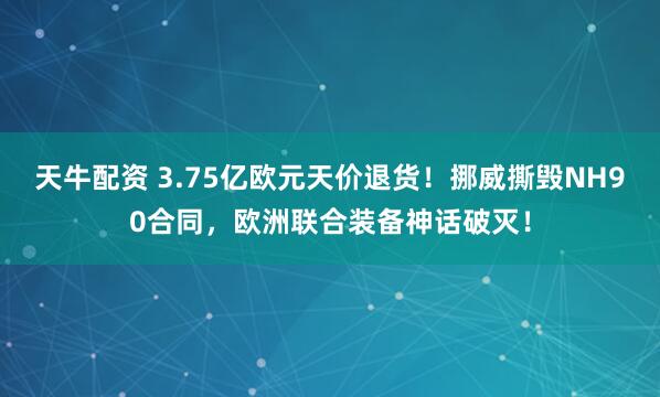 天牛配资 3.75亿欧元天价退货！挪威撕毁NH90合同，欧洲联合装备神话破灭！
