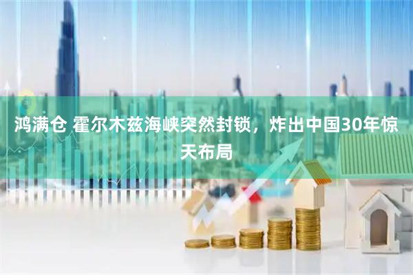鸿满仓 霍尔木兹海峡突然封锁，炸出中国30年惊天布局