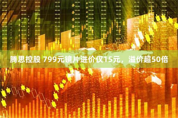 腾思控股 799元镜片进价仅15元，溢价超50倍