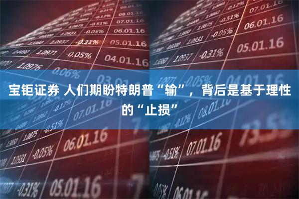 宝钜证券 人们期盼特朗普“输”，背后是基于理性的“止损”