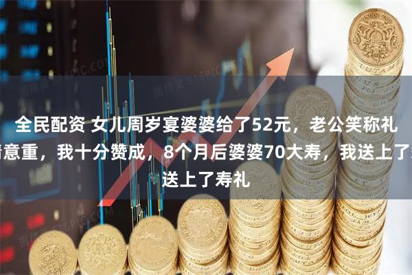 全民配资 女儿周岁宴婆婆给了52元，老公笑称礼轻情意重，我十分赞成，8个月后婆婆70大寿，我送上了寿礼