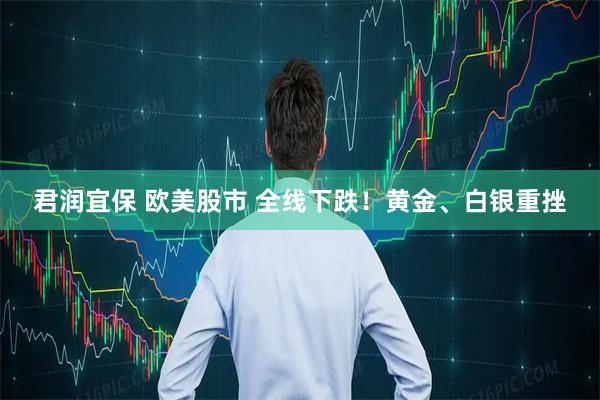 君润宜保 欧美股市 全线下跌!黄金、白银重挫