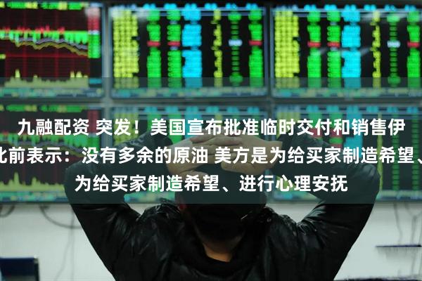 九融配资 突发!美国宣布批准临时交付和销售伊朗石油!伊朗此前表示:没有多余的原油 美方是为给买家制造希望、进行心理安抚