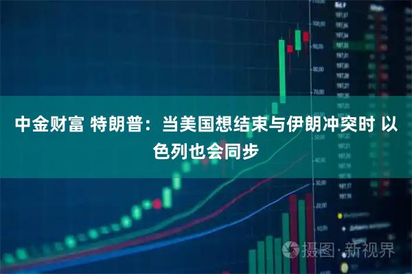中金财富 特朗普：当美国想结束与伊朗冲突时 以色列也会同步