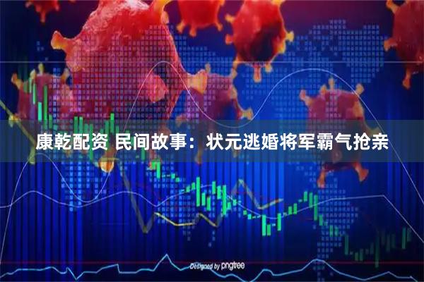 康乾配资 民间故事：状元逃婚将军霸气抢亲