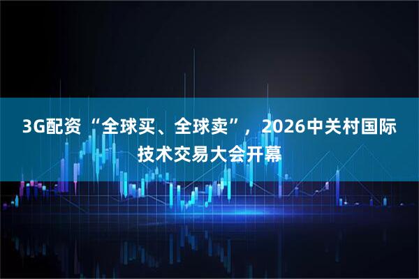 3G配资 “全球买、全球卖”，2026中关村国际技术交易大会开幕