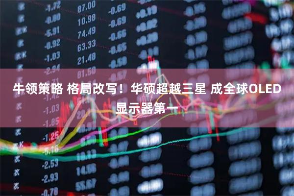 牛领策略 格局改写！华硕超越三星 成全球OLED显示器第一