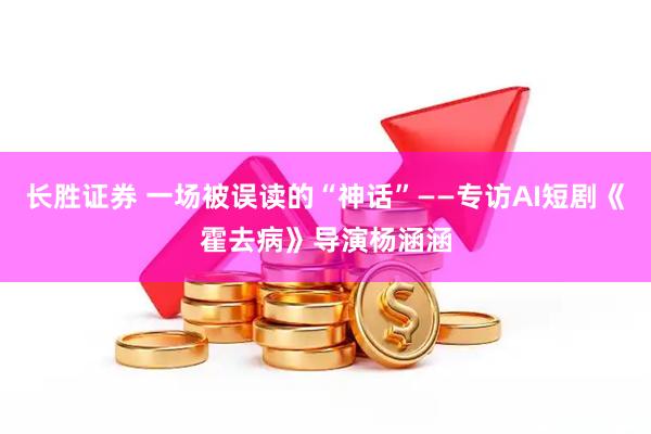 长胜证券 一场被误读的“神话”——专访AI短剧《霍去病》导演杨涵涵