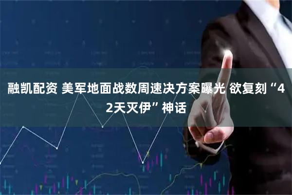 融凯配资 美军地面战数周速决方案曝光 欲复刻“42天灭伊”神话
