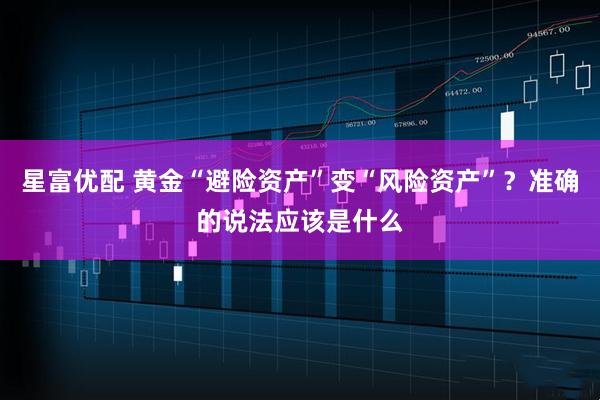星富优配 黄金“避险资产”变“风险资产”？准确的说法应该是什么