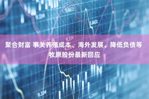 聚合财富 事关养殖成本、海外发展、降低负债等 牧原股份最新回应