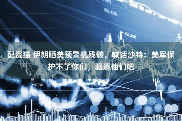 配资猫 伊朗晒美预警机残骸，喊话沙特：美军保护不了你们，驱逐他们吧