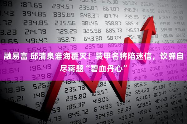 融易富 邱清泉淮海覆灭！装甲名将陷迷信，饮弹自尽蒋题“碧血丹心”