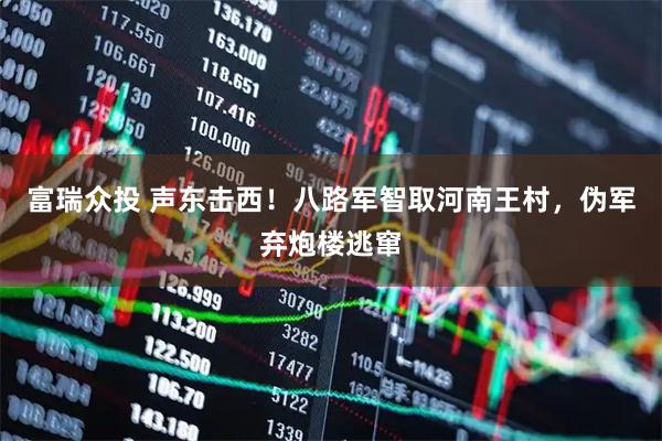 富瑞众投 声东击西！八路军智取河南王村，伪军弃炮楼逃窜