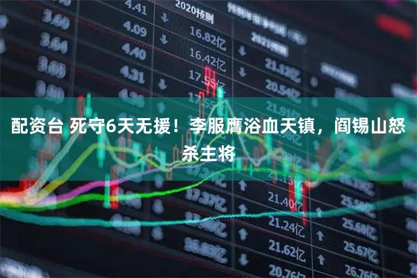 配资台 死守6天无援！李服膺浴血天镇，阎锡山怒杀主将