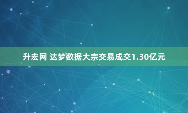 升宏网 达梦数据大宗交易成交1.30亿元