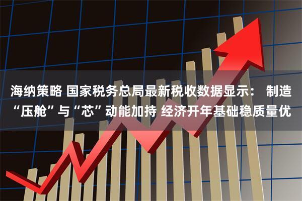 海纳策略 国家税务总局最新税收数据显示： 制造“压舱”与“芯”动能加持 经济开年基础稳质量优