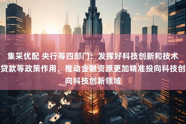 集采优配 央行等四部门：发挥好科技创新和技术改造再贷款等政策作用，推动金融资源更加精准投向科技创新领域