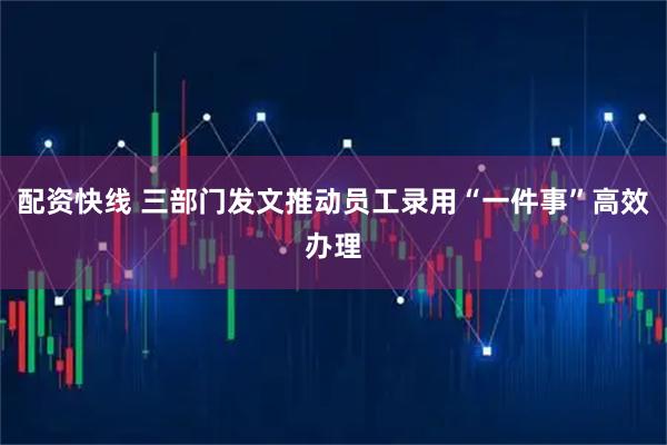 配资快线 三部门发文推动员工录用“一件事”高效办理