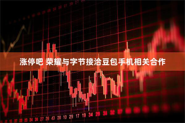 涨停吧 荣耀与字节接洽豆包手机相关合作