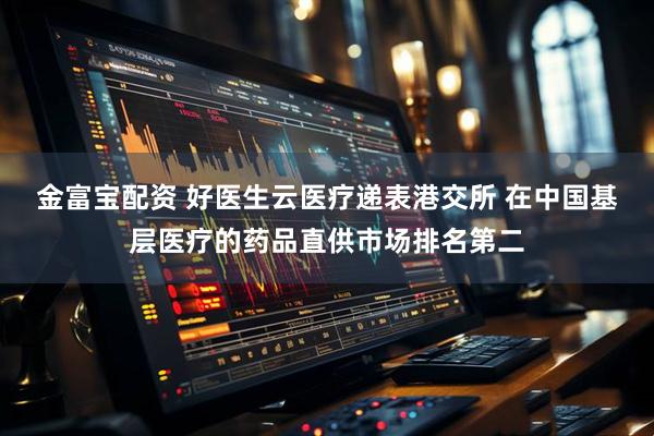 金富宝配资 好医生云医疗递表港交所 在中国基层医疗的药品直供市场排名第二