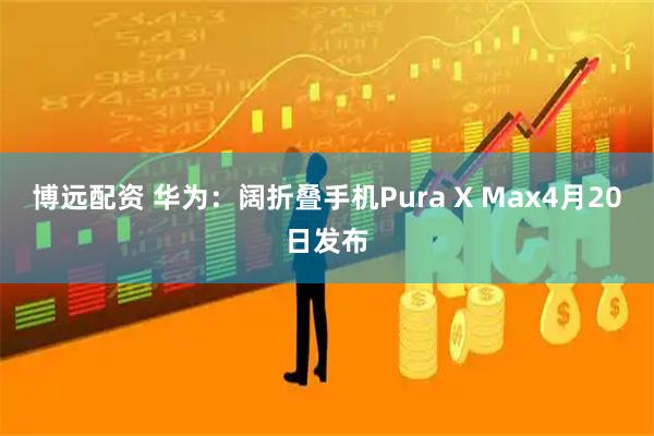 博远配资 华为：阔折叠手机Pura X Max4月20日发布