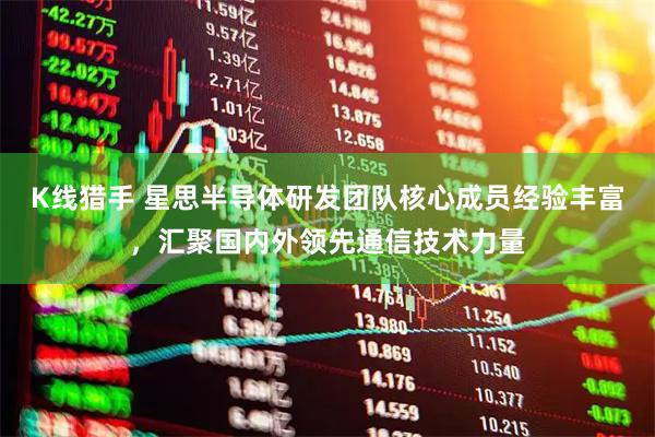 K线猎手 星思半导体研发团队核心成员经验丰富，汇聚国内外领先通信技术力量
