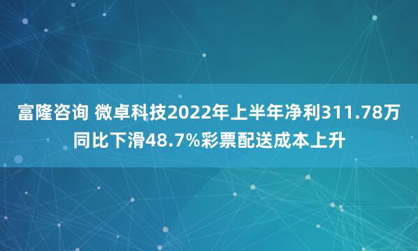 富隆咨询 微卓科技2022年上半年净利311.78万同比下滑48.7%彩票配送成本上升