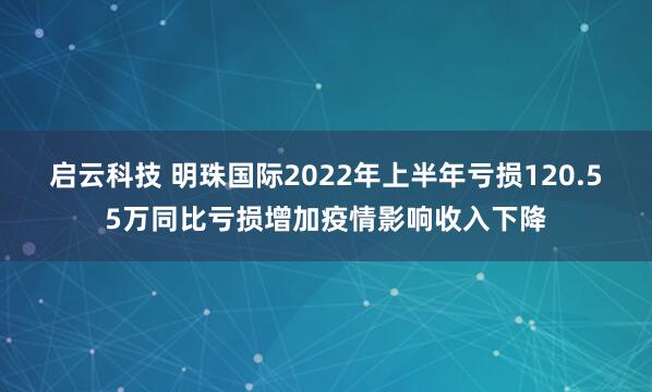 启云科技 明珠国际2022年上半年亏损120.55万同比亏损增加疫情影响收入下降