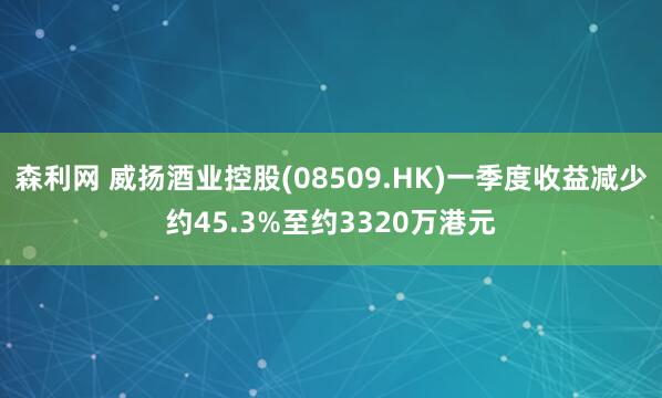 森利网 威扬酒业控股(08509.HK)一季度收益减少约45.3%至约3320万港元