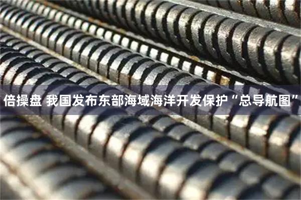 倍操盘 我国发布东部海域海洋开发保护“总导航图”