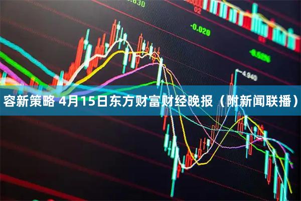 容新策略 4月15日东方财富财经晚报（附新闻联播）
