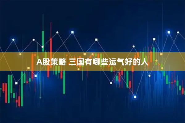 A股策略 三国有哪些运气好的人