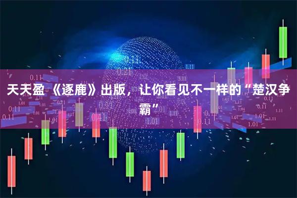 天天盈 《逐鹿》出版，让你看见不一样的“楚汉争霸”