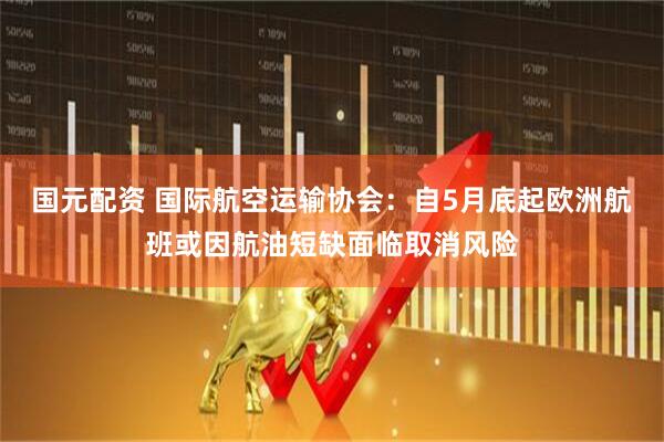 国元配资 国际航空运输协会：自5月底起欧洲航班或因航油短缺面临取消风险