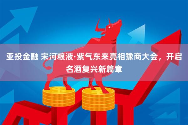 亚投金融 宋河粮液·紫气东来亮相豫商大会，开启名酒复兴新篇章