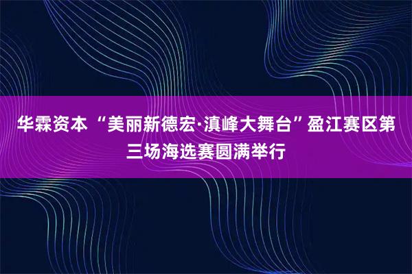 华霖资本 “美丽新德宏·滇峰大舞台”盈江赛区第三场海选赛圆满举行