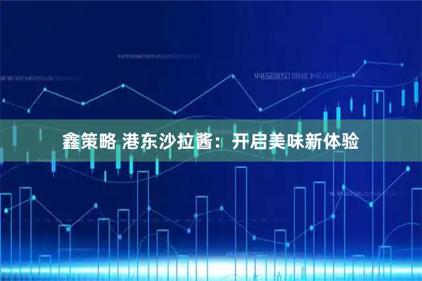鑫策略 港东沙拉酱：开启美味新体验