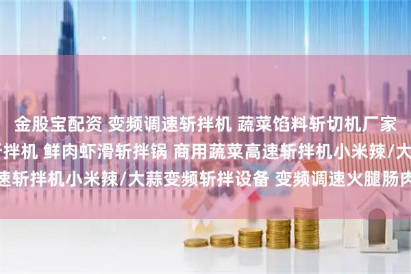 金股宝配资 变频调速斩拌机 蔬菜馅料斩切机厂家 食品机械厂家 鱼虾斩拌机 鲜肉虾滑斩拌锅 商用蔬菜高速斩拌机小米辣/大蒜变频斩拌设备 变频调速火腿肠肉馅斩拌机