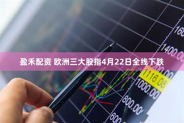 盈禾配资 欧洲三大股指4月22日全线下跌