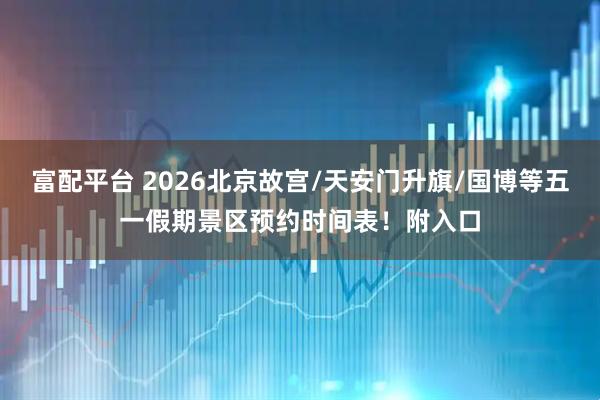 富配平台 2026北京故宫/天安门升旗/国博等五一假期景区预约时间表！附入口
