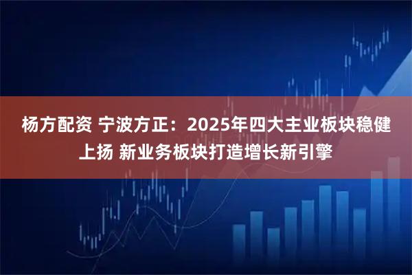 杨方配资 宁波方正：2025年四大主业板块稳健上扬 新业务板块打造增长新引擎