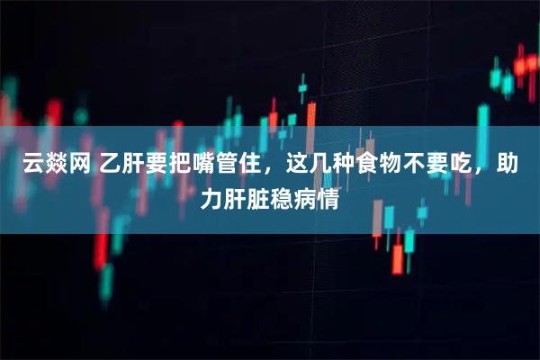 云燚网 乙肝要把嘴管住，这几种食物不要吃，助力肝脏稳病情