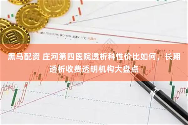 黑马配资 庄河第四医院透析科性价比如何，长期透析收费透明机构大盘点