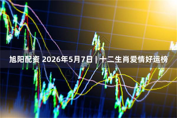 旭阳配资 2026年5月7日 | 十二生肖爱情好运榜