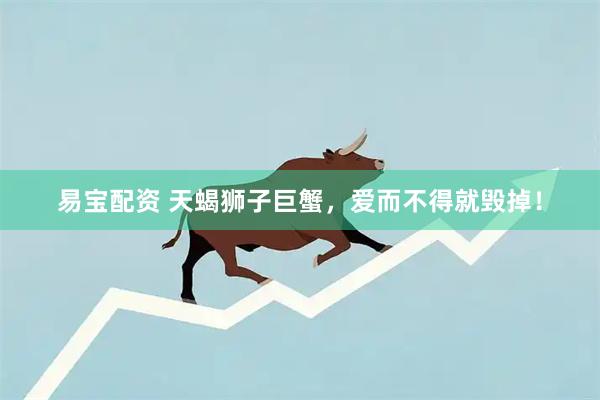 易宝配资 天蝎狮子巨蟹，爱而不得就毁掉！