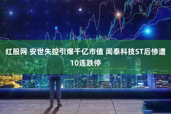 红股网 安世失控引爆千亿市值 闻泰科技ST后惨遭10连跌停