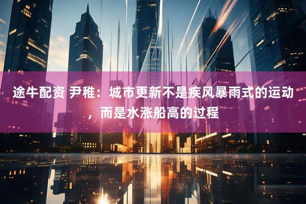 途牛配资 尹稚：城市更新不是疾风暴雨式的运动，而是水涨船高的过程